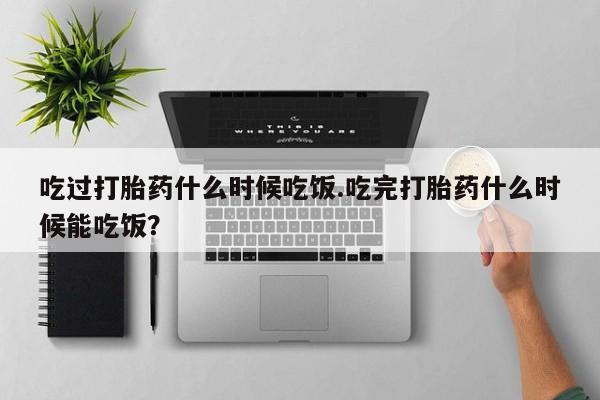 推荐个卖堕胎药的微信吃过打胎药什么时候吃饭.吃完打胎药什么时候能吃饭？