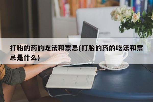 推荐个卖堕胎药的微信打胎的药的吃法和禁忌(打胎的药的吃法和禁忌是什么)