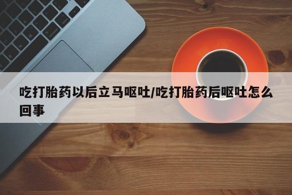推荐个卖堕胎药的微信吃打胎药以后立马呕吐/吃打胎药后呕吐怎么回事