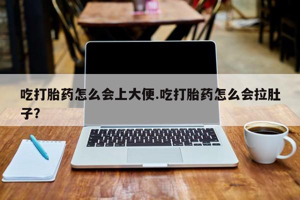 推荐个卖堕胎药的微信吃打胎药怎么会上大便.吃打胎药怎么会拉肚子？