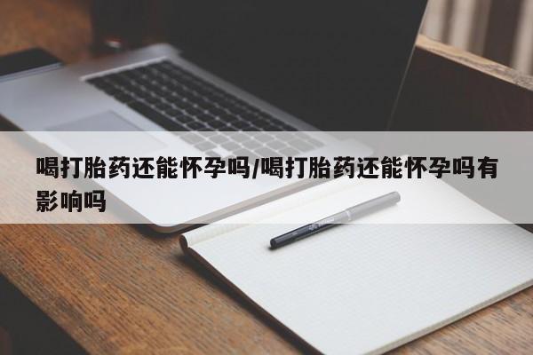 推荐个卖堕胎药的微信喝打胎药还能怀孕吗/喝打胎药还能怀孕吗有影响吗