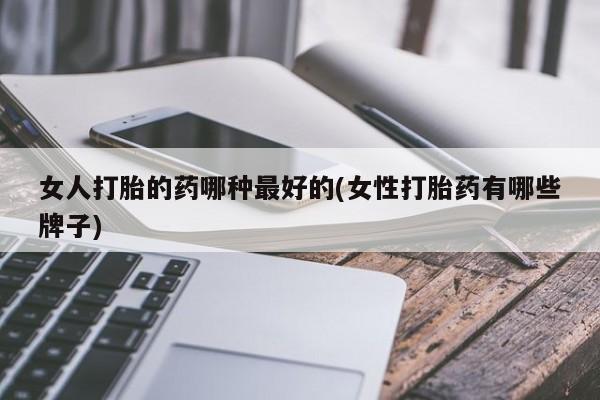 推荐个卖堕胎药的微信女人打胎的药哪种最好的(女性打胎药有哪些牌子)