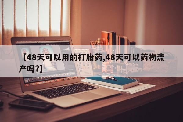 推荐个卖堕胎药的微信【48天可以用的打胎药,48天可以药物流产吗?】