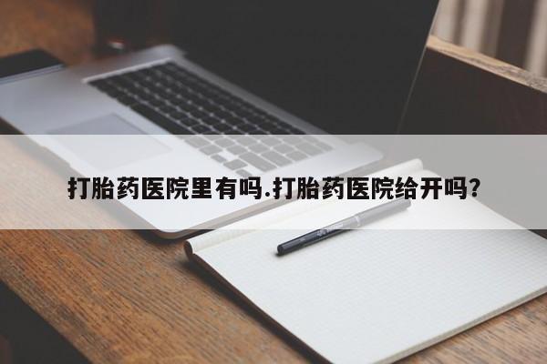 推荐个卖堕胎药的微信打胎药医院里有吗.打胎药医院给开吗？