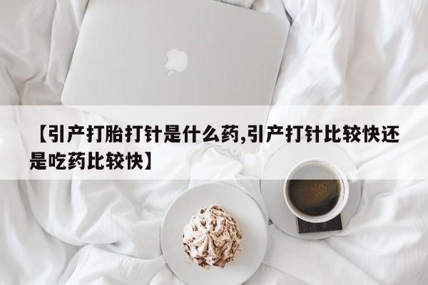 推荐个卖堕胎药的微信【引产打胎打针是什么药,引产打针比较快还是吃药比较快】