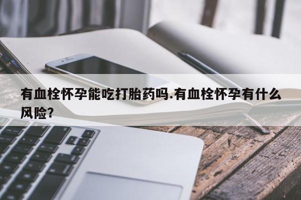 推荐个卖堕胎药的微信有血栓怀孕能吃打胎药吗.有血栓怀孕有什么风险？