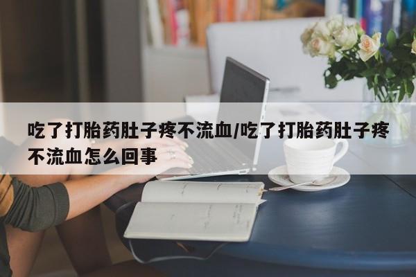 推荐个卖堕胎药的微信吃了打胎药肚子疼不流血/吃了打胎药肚子疼不流血怎么回事