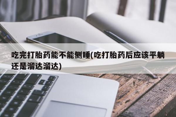 推荐个卖堕胎药的微信吃完打胎药能不能侧睡(吃打胎药后应该平躺还是溜达溜达)