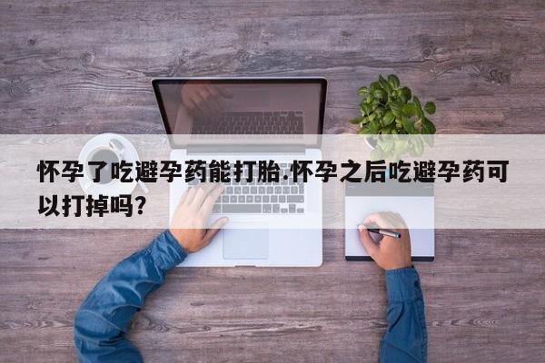 推荐个卖堕胎药的微信怀孕了吃避孕药能打胎.怀孕之后吃避孕药可以打掉吗？
