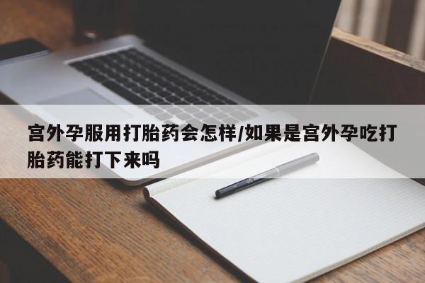 推荐个卖堕胎药的微信宫外孕服用打胎药会怎样/如果是宫外孕吃打胎药能打下来吗