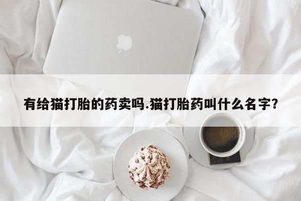 推荐个卖堕胎药的微信有给猫打胎的药卖吗.猫打胎药叫什么名字？