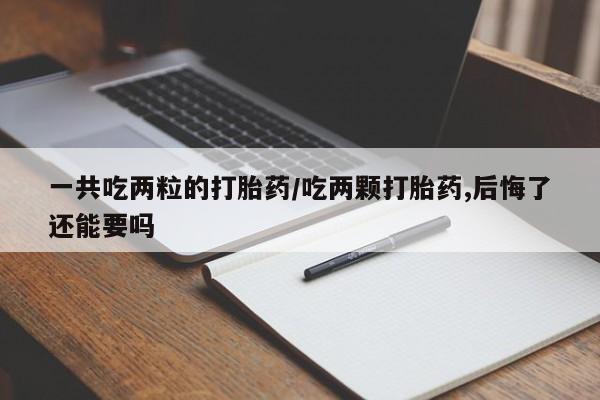 推荐个卖堕胎药的微信一共吃两粒的打胎药/吃两颗打胎药,后悔了还能要吗