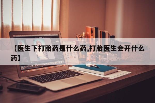 推荐个卖堕胎药的微信【医生下打胎药是什么药,打胎医生会开什么药】
