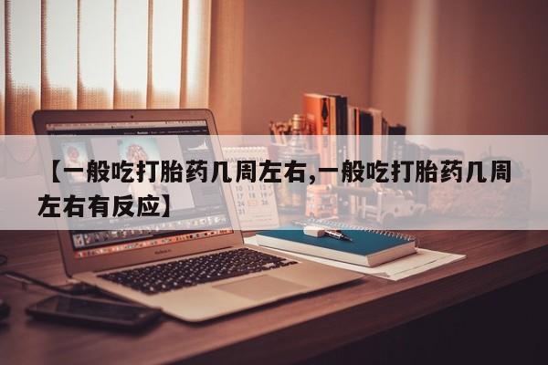 推荐个卖堕胎药的微信【一般吃打胎药几周左右,一般吃打胎药几周左右有反应】