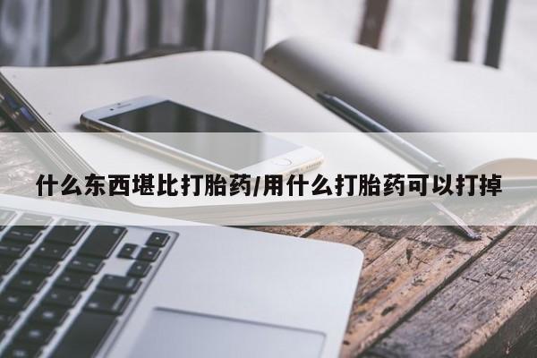 推荐个卖堕胎药的微信什么东西堪比打胎药/用什么打胎药可以打掉