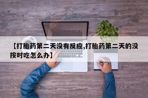 推荐个卖堕胎药的微信【打胎药第二天没有反应,打胎药第二天的没按时吃怎么办】