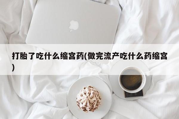 推荐个卖堕胎药的微信打胎了吃什么缩宫药(做完流产吃什么药缩宫)