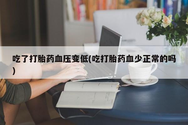 推荐个卖堕胎药的微信吃了打胎药血压变低(吃打胎药血少正常的吗)