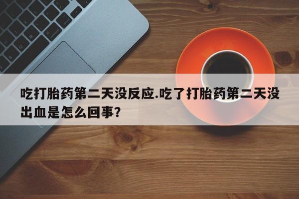 推荐个卖堕胎药的微信吃打胎药第二天没反应.吃了打胎药第二天没出血是怎么回事？