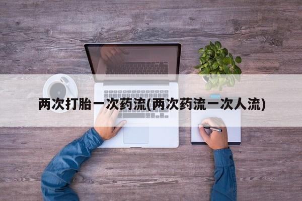 推荐个卖堕胎药的微信两次打胎一次药流(两次药流一次人流)