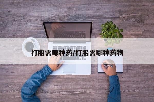 推荐个卖堕胎药的微信打胎需哪种药/打胎需哪种药物