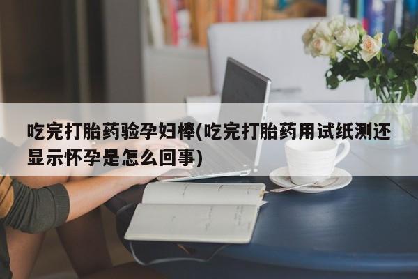 推荐个卖堕胎药的微信吃完打胎药验孕妇棒(吃完打胎药用试纸测还显示怀孕是怎么回事)
