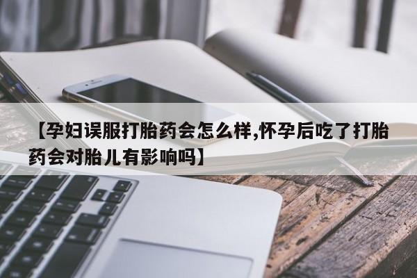 推荐个卖堕胎药的微信【孕妇误服打胎药会怎么样,怀孕后吃了打胎药会对胎儿有影响吗】
