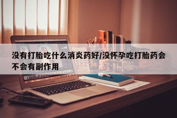 推荐个卖堕胎药的微信没有打胎吃什么消炎药好/没怀孕吃打胎药会不会有副作用
