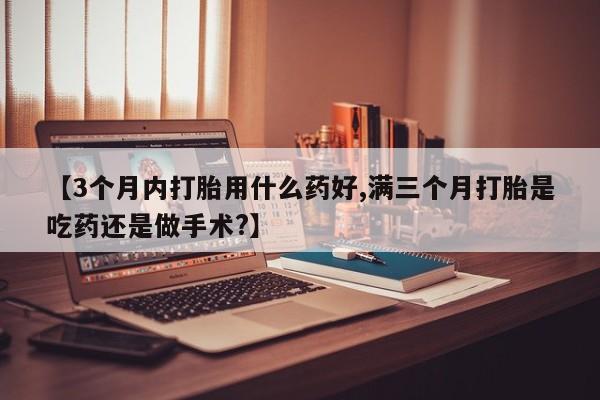 推荐个卖堕胎药的微信【3个月内打胎用什么药好,满三个月打胎是吃药还是做手术?】
