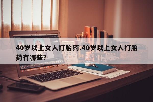 推荐个卖堕胎药的微信40岁以上女人打胎药.40岁以上女人打胎药有哪些？