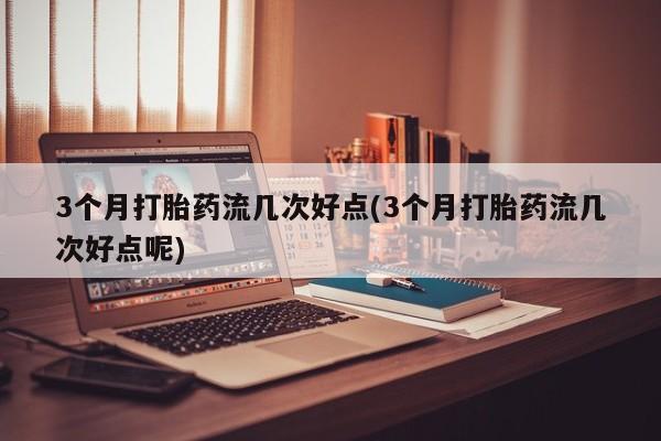推荐个卖堕胎药的微信3个月打胎药流几次好点(3个月打胎药流几次好点呢)