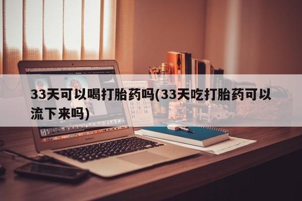 推荐个卖堕胎药的微信33天可以喝打胎药吗(33天吃打胎药可以流下来吗)
