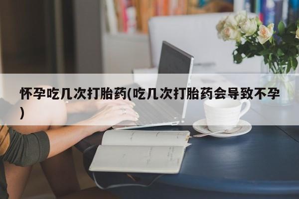 推荐个卖堕胎药的微信怀孕吃几次打胎药(吃几次打胎药会导致不孕)