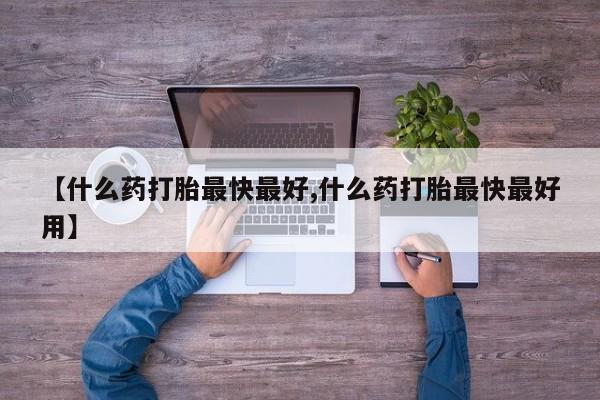 推荐个卖堕胎药的微信【什么药打胎最快最好,什么药打胎最快最好用】