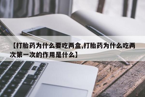 推荐个卖堕胎药的微信【打胎药为什么要吃两盒,打胎药为什么吃两次第一次的作用是什么】