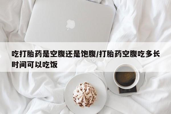 推荐个卖堕胎药的微信吃打胎药是空腹还是饱腹/打胎药空腹吃多长时间可以吃饭