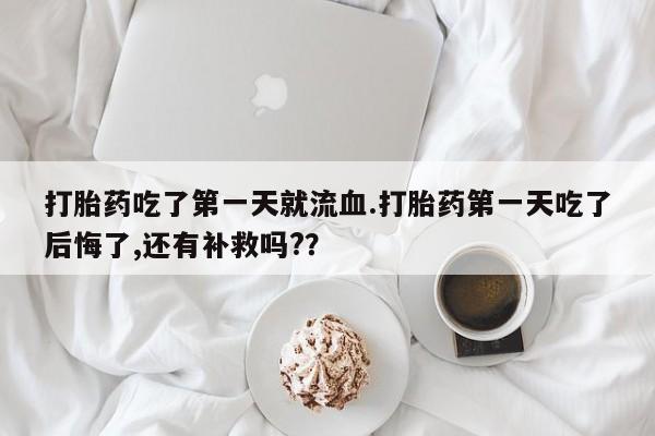 推荐个卖堕胎药的微信打胎药吃了第一天就流血.打胎药第一天吃了后悔了,还有补救吗?？