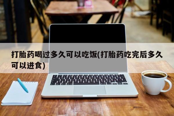 推荐个卖堕胎药的微信打胎药喝过多久可以吃饭(打胎药吃完后多久可以进食)