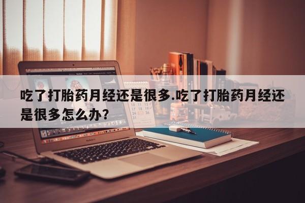 推荐个卖堕胎药的微信吃了打胎药月经还是很多.吃了打胎药月经还是很多怎么办？