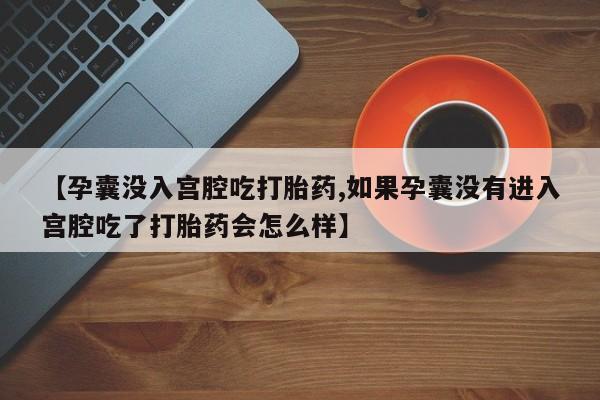推荐个卖堕胎药的微信【孕囊没入宫腔吃打胎药,如果孕囊没有进入宫腔吃了打胎药会怎么样】