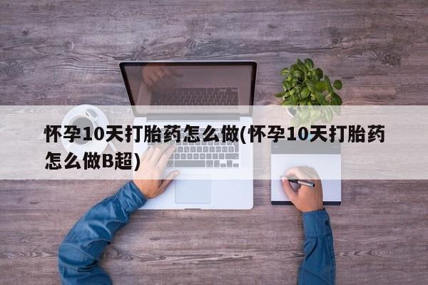 推荐个卖堕胎药的微信怀孕10天打胎药怎么做(怀孕10天打胎药怎么做B超)