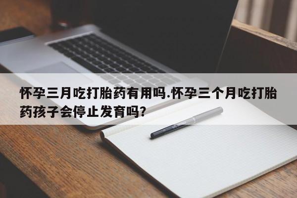 推荐个卖堕胎药的微信怀孕三月吃打胎药有用吗.怀孕三个月吃打胎药孩子会停止发育吗？