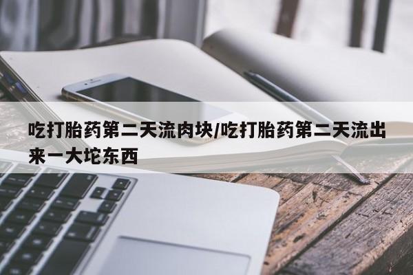 推荐个卖堕胎药的微信吃打胎药第二天流肉块/吃打胎药第二天流出来一大坨东西