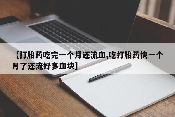 推荐个卖堕胎药的微信【打胎药吃完一个月还流血,吃打胎药快一个月了还流好多血块】