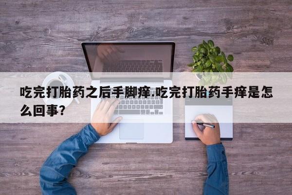 推荐个卖堕胎药的微信吃完打胎药之后手脚痒.吃完打胎药手痒是怎么回事？
