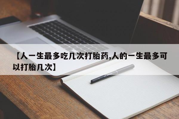 推荐个卖堕胎药的微信【人一生最多吃几次打胎药,人的一生最多可以打胎几次】