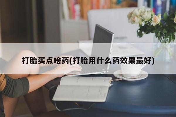 推荐个卖堕胎药的微信打胎买点啥药(打胎用什么药效果最好)