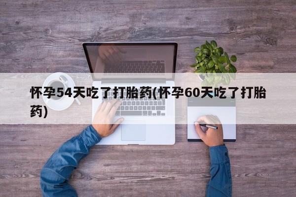 推荐个卖堕胎药的微信怀孕54天吃了打胎药(怀孕60天吃了打胎药)