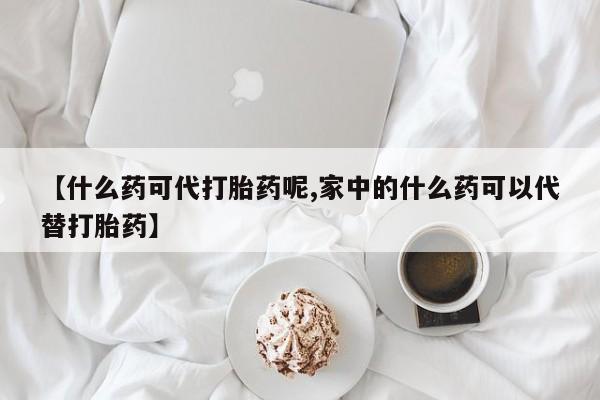 推荐个卖堕胎药的微信【什么药可代打胎药呢,家中的什么药可以代替打胎药】