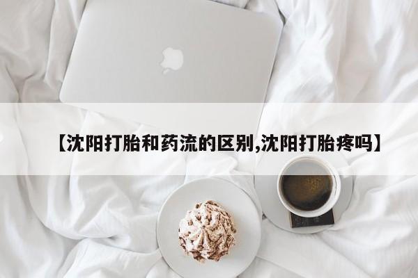 推荐个卖堕胎药的微信【沈阳打胎和药流的区别,沈阳打胎疼吗】